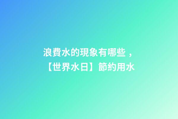 浪費水的現象有哪些，【世界水日】節約用水